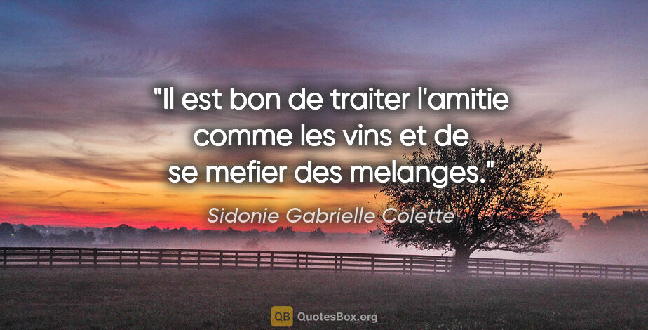 Sidonie Gabrielle Colette citation: "Il est bon de traiter l'amitie comme les vins et de se mefier..."