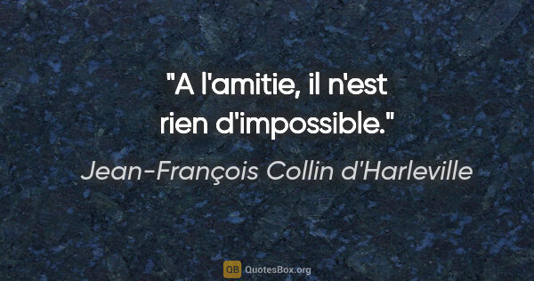 Jean-François Collin d'Harleville citation: "A l'amitie, il n'est rien d'impossible."