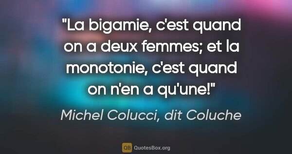 Michel Colucci, dit Coluche citation: "La bigamie, c'est quand on a deux femmes; et la monotonie,..."