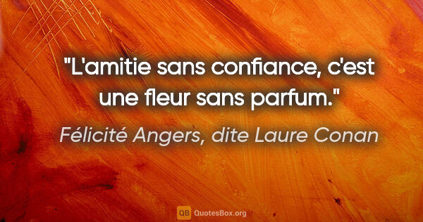 Félicité Angers, dite Laure Conan citation: "L'amitie sans confiance, c'est une fleur sans parfum."