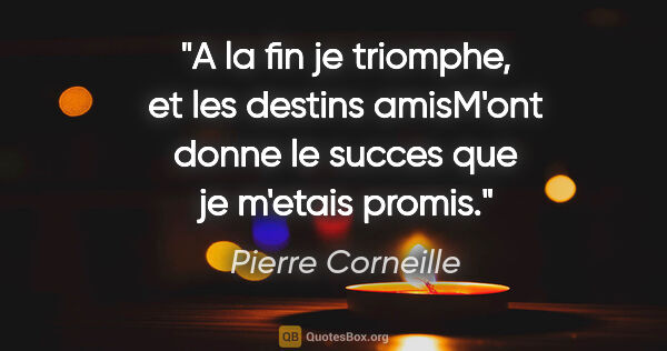 Pierre Corneille citation: "A la fin je triomphe, et les destins amisM'ont donne le succes..."