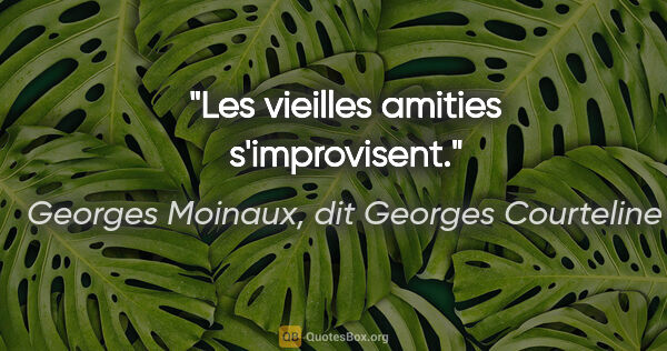 Georges Moinaux, dit Georges Courteline citation: "Les vieilles amities s'improvisent."