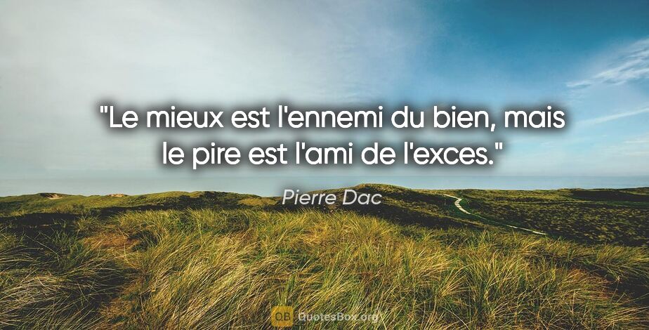 Pierre Dac citation: "Le mieux est l'ennemi du bien, mais le pire est l'ami de l'exces."
