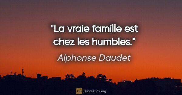 Alphonse Daudet citation: "La vraie famille est chez les humbles."