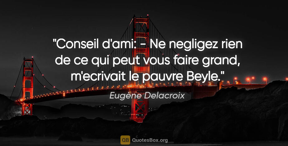Eugène Delacroix citation: "Conseil d'ami: - «Ne negligez rien de ce qui peut vous faire..."