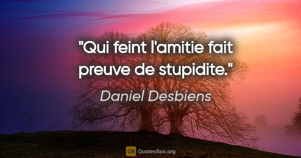 Daniel Desbiens citation: "Qui feint l'amitie fait preuve de stupidite."