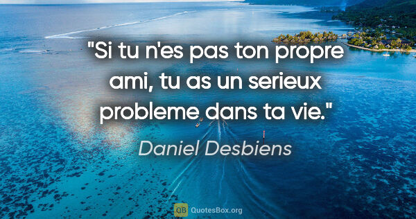 Daniel Desbiens citation: "Si tu n'es pas ton propre ami, tu as un serieux probleme dans..."