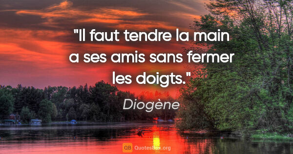 Diogène citation: "Il faut tendre la main a ses amis sans fermer les doigts."