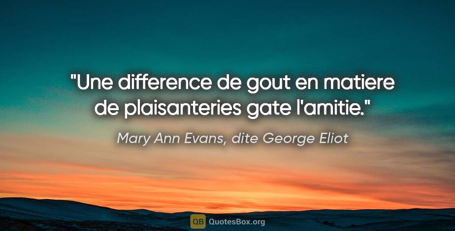 Mary Ann Evans, dite George Eliot citation: "Une difference de gout en matiere de plaisanteries gate l'amitie."