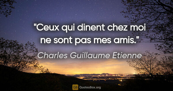 Charles Guillaume Etienne citation: "Ceux qui dinent chez moi ne sont pas mes amis."