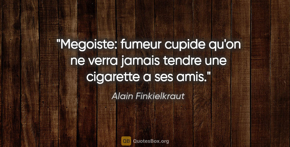 Alain Finkielkraut citation: "Megoiste: fumeur cupide qu'on ne verra jamais tendre une..."
