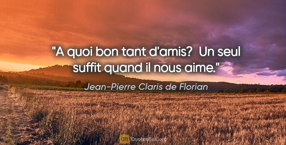 Jean-Pierre Claris de Florian citation: "A quoi bon tant d'amis?  Un seul suffit quand il nous aime."