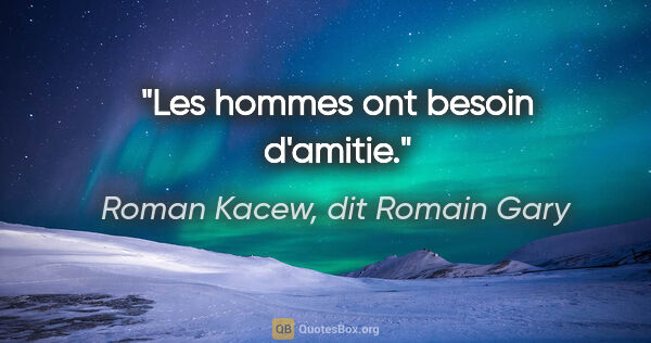 Roman Kacew, dit Romain Gary citation: "Les hommes ont besoin d'amitie."