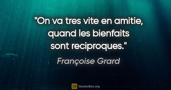 Françoise Grard citation: "On va tres vite en amitie, quand les bienfaits sont reciproques."
