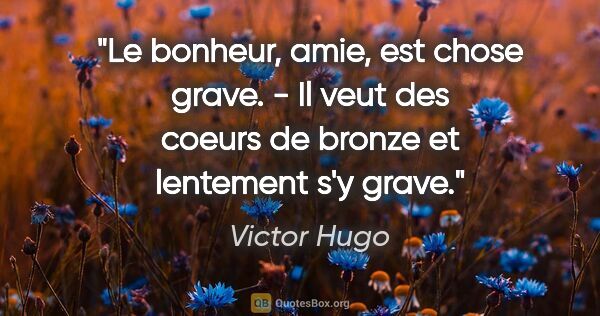 Victor Hugo citation: "Le bonheur, amie, est chose grave. - Il veut des coeurs de..."