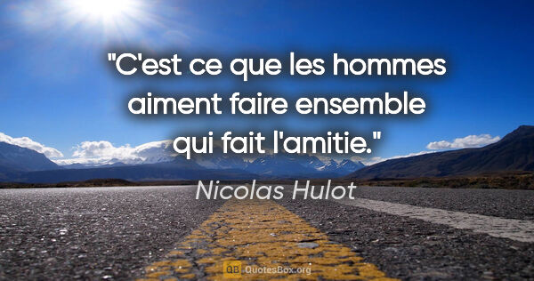 Nicolas Hulot citation: "C'est ce que les hommes aiment faire ensemble qui fait l'amitie."