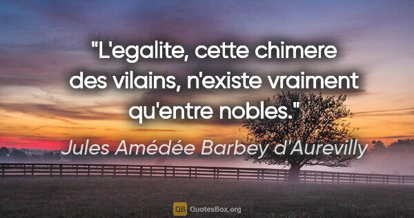 Jules Amédée Barbey d'Aurevilly citation: "L'egalite, cette chimere des vilains, n'existe vraiment..."