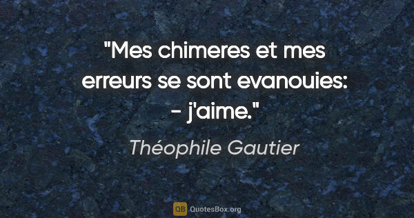Théophile Gautier citation: "Mes chimeres et mes erreurs se sont evanouies: - j'aime."