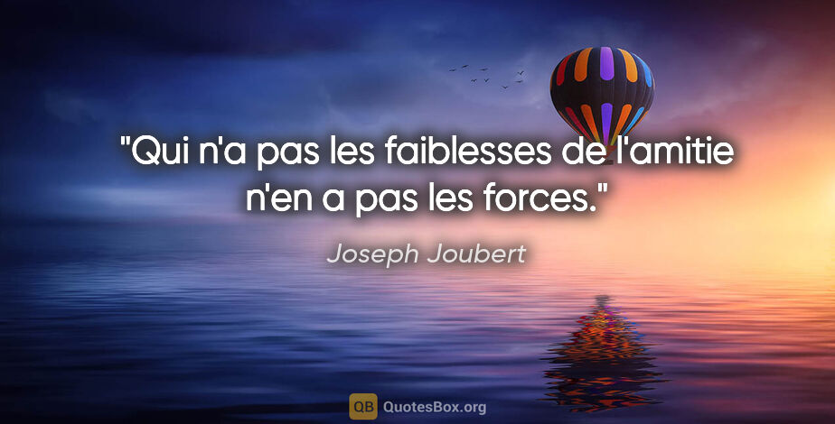 Joseph Joubert citation: "Qui n'a pas les faiblesses de l'amitie n'en a pas les forces."