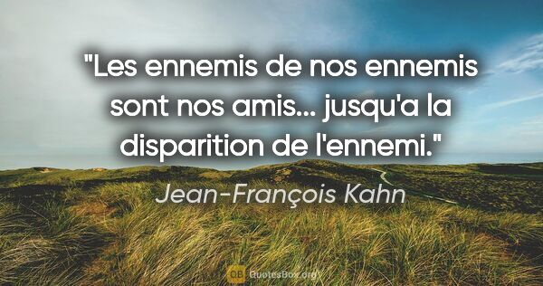 Jean-François Kahn citation: "Les ennemis de nos ennemis sont nos amis... jusqu'a la..."