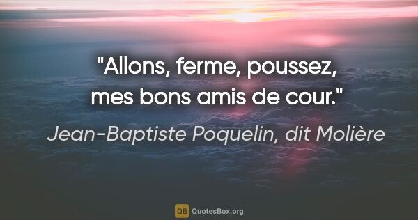 Jean-Baptiste Poquelin, dit Molière citation: "Allons, ferme, poussez, mes bons amis de cour."