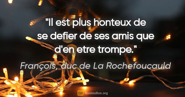 François, duc de La Rochefoucauld citation: "Il est plus honteux de se defier de ses amis que d'en etre..."