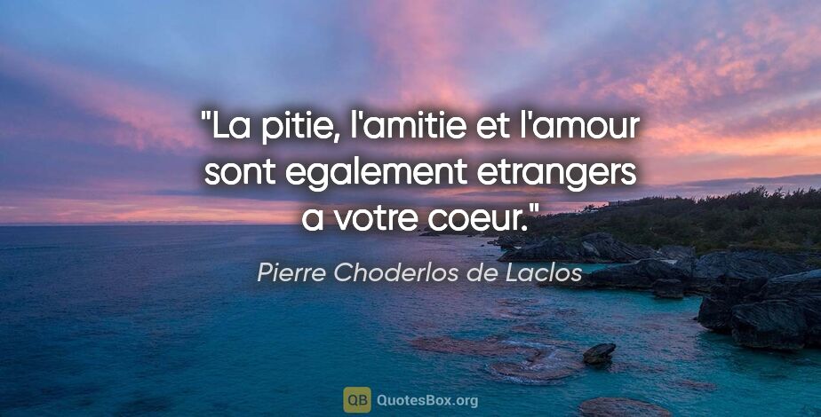 Pierre Choderlos de Laclos citation: "La pitie, l'amitie et l'amour sont egalement etrangers a votre..."