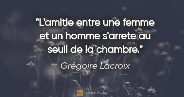 Grégoire Lacroix citation: "L'amitie entre une femme et un homme s'arrete au seuil de la..."