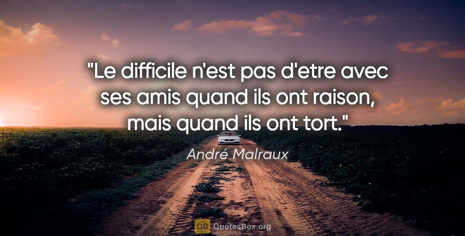 André Malraux citation: "Le difficile n'est pas d'etre avec ses amis quand ils ont..."