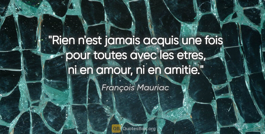 François Mauriac citation: "Rien n'est jamais acquis une fois pour toutes avec les etres,..."