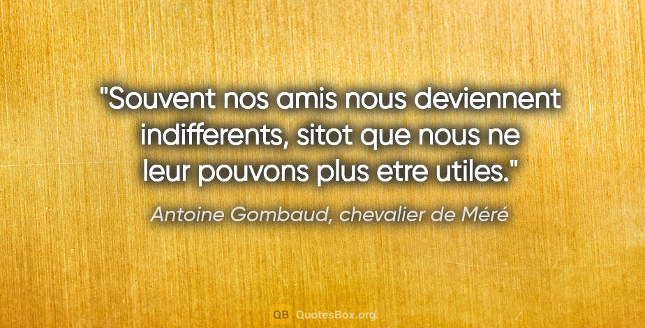 Antoine Gombaud, chevalier de Méré citation: "Souvent nos amis nous deviennent indifferents, sitot que nous..."