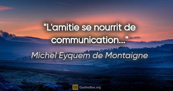 Michel Eyquem de Montaigne citation: "L'amitie se nourrit de communication..."