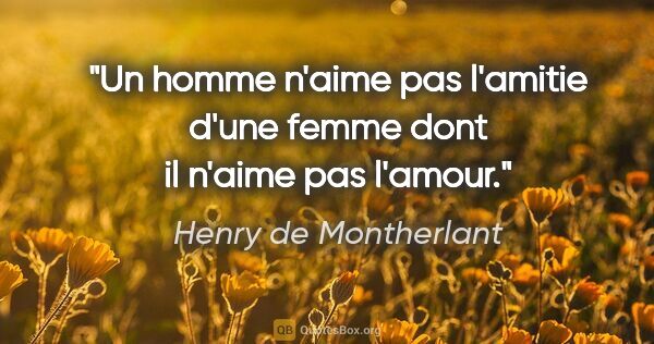Henry de Montherlant citation: "Un homme n'aime pas l'amitie d'une femme dont il n'aime pas..."