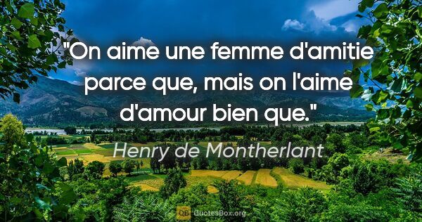 Henry de Montherlant citation: "On aime une femme d'amitie «parce que», mais on l'aime d'amour..."