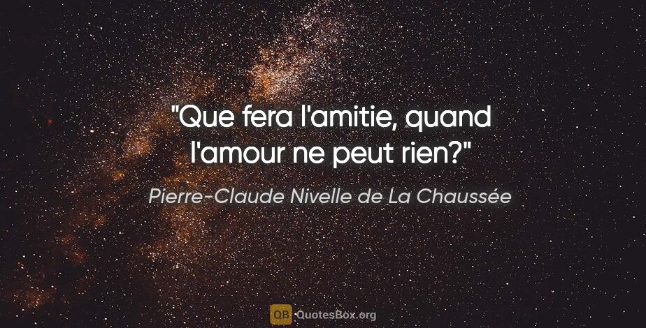 Pierre-Claude Nivelle de La Chaussée citation: "Que fera l'amitie, quand l'amour ne peut rien?"