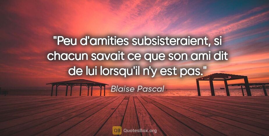 Blaise Pascal citation: "Peu d'amities subsisteraient, si chacun savait ce que son ami..."