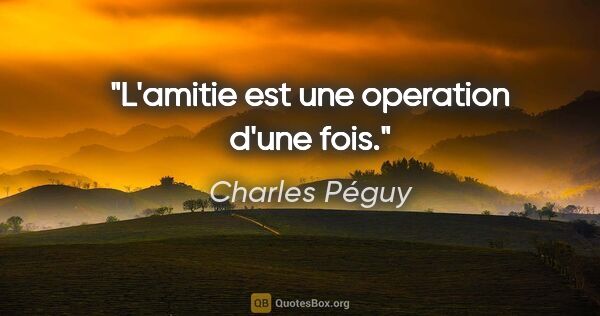 Charles Péguy citation: "L'amitie est une operation d'une fois."