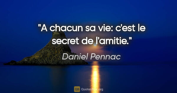 Daniel Pennac citation: "A chacun sa vie: c'est le secret de l'amitie."
