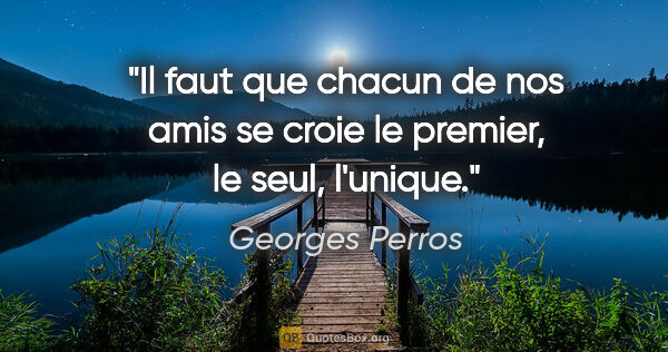 Georges Perros citation: "Il faut que chacun de nos amis se croie le premier, le seul,..."