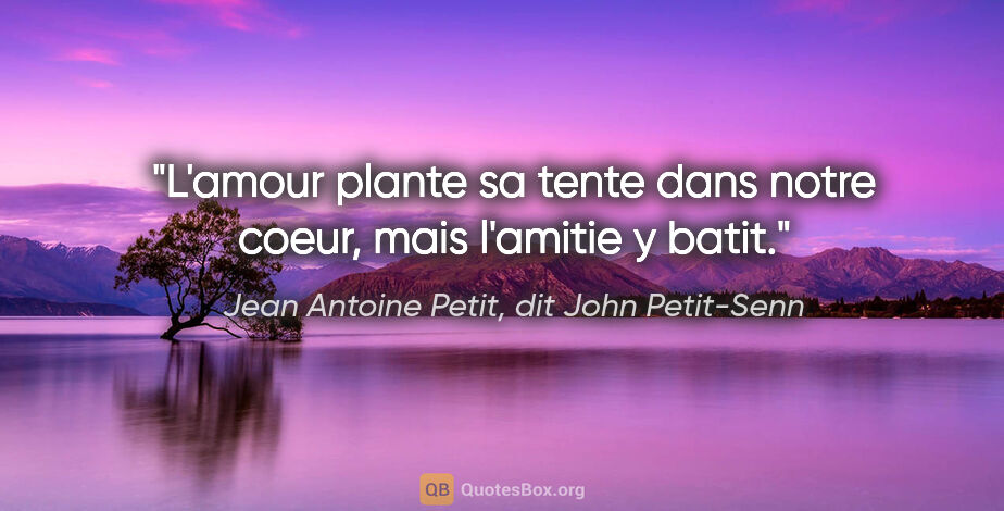 Jean Antoine Petit, dit John Petit-Senn citation: "L'amour plante sa tente dans notre coeur, mais l'amitie y batit."