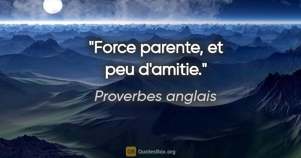 Proverbes anglais citation: "Force parente, et peu d'amitie."