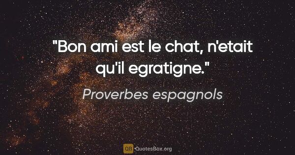 Proverbes espagnols citation: "Bon ami est le chat, n'etait qu'il egratigne."