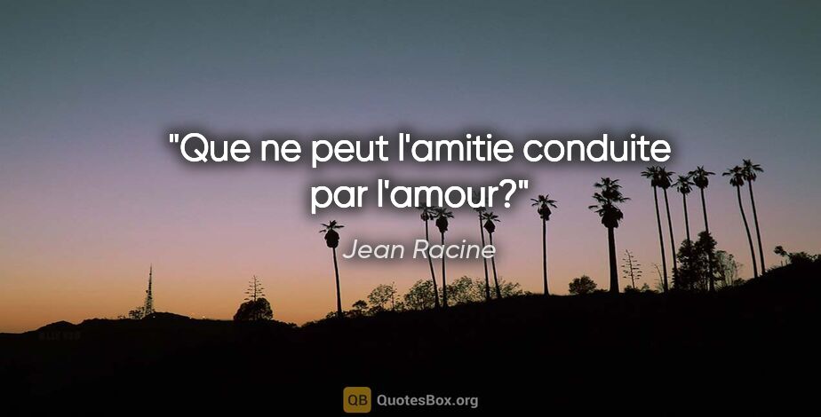 Jean Racine citation: "Que ne peut l'amitie conduite par l'amour?"