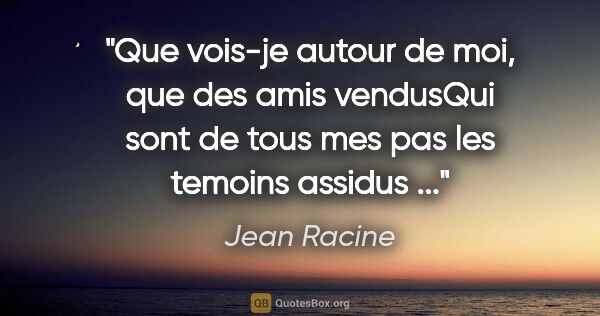 Jean Racine citation: "Que vois-je autour de moi, que des amis vendusQui sont de tous..."