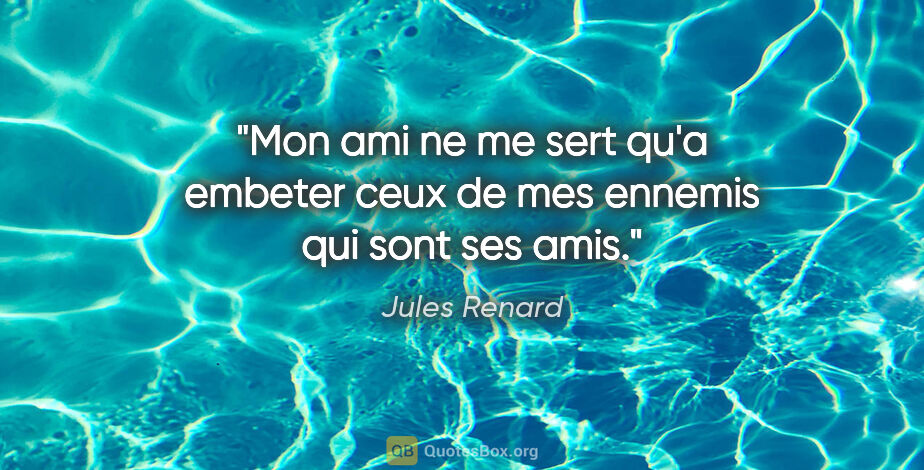 Jules Renard citation: "Mon ami ne me sert qu'a embeter ceux de mes ennemis qui sont..."