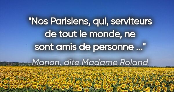 Manon, dite Madame Roland citation: "Nos Parisiens, qui, serviteurs de tout le monde, ne sont amis..."