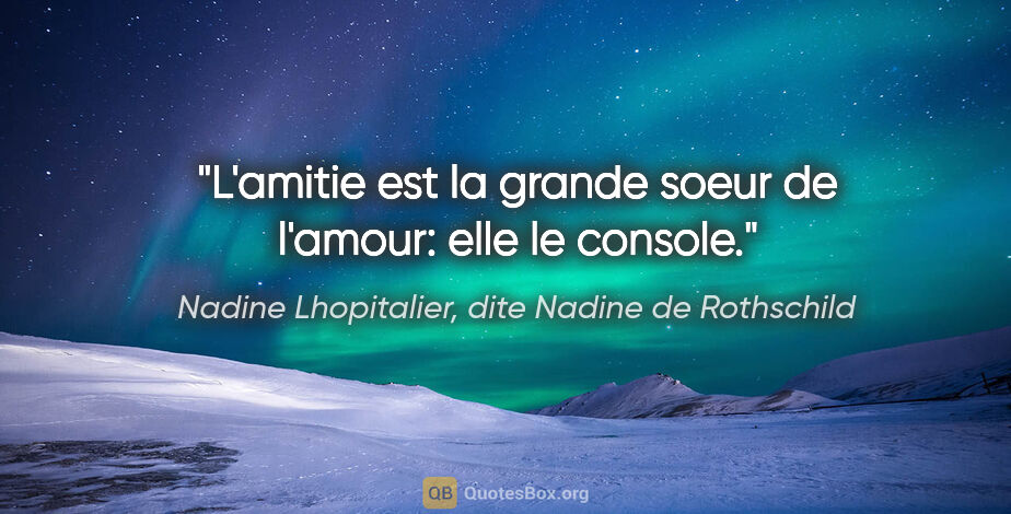 Nadine Lhopitalier, dite Nadine de Rothschild citation: "L'amitie est la grande soeur de l'amour: elle le console."