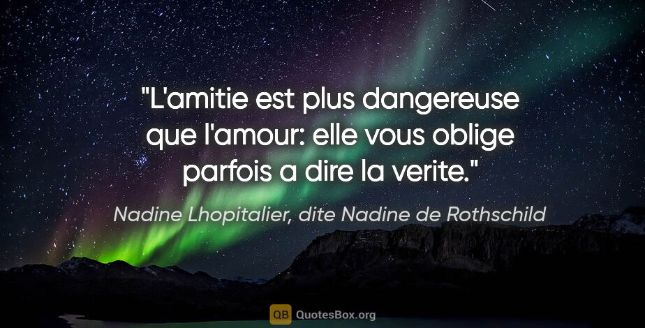 Nadine Lhopitalier, dite Nadine de Rothschild citation: "L'amitie est plus dangereuse que l'amour: elle vous oblige..."