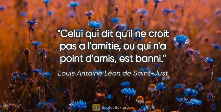 Louis Antoine Léon de Saint-Just citation: "Celui qui dit qu'il ne croit pas a l'amitie, ou qui n'a point..."