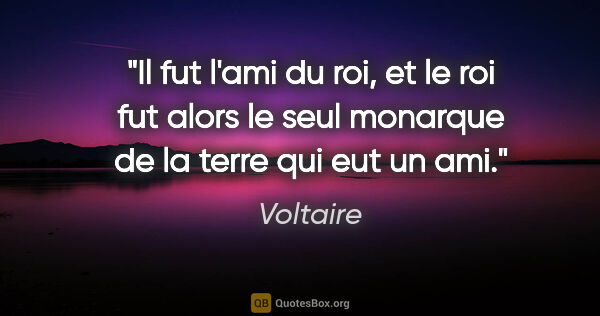 Voltaire citation: "Il fut l'ami du roi, et le roi fut alors le seul monarque de..."